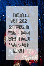 唱响11城！2025河南戏曲流派・巡回演出《豫剧马派专场》启动