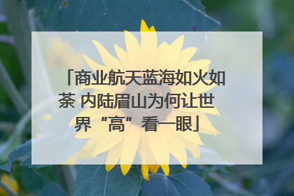 商业航天蓝海如火如荼 内陆眉山为何让世界“高”看一眼