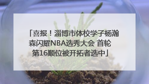 喜报！淄博市体校学子杨瀚森闪耀NBA选秀大会 首轮第16顺位被开拓者选中