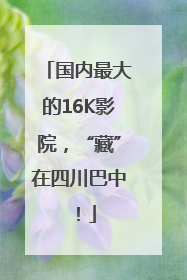 国内最大的16K影院，“藏”在四川巴中！