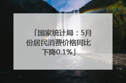 国家统计局：5月份居民消费价格同比下降0.1%