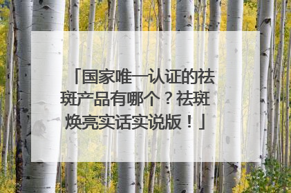 国家唯一认证的祛斑产品有哪个？祛斑焕亮实话实说版！