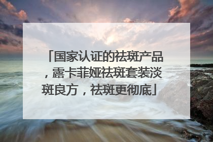 国家认证的祛斑产品，露卡菲娅祛斑套装淡斑良方，祛斑更彻底