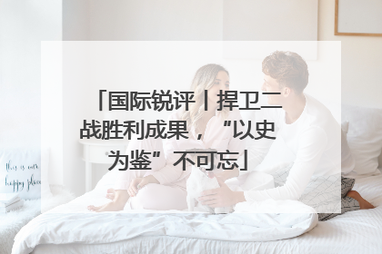 国际锐评丨捍卫二战胜利成果，“以史为鉴”不可忘