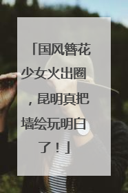 国风簪花少女火出圈，昆明真把墙绘玩明白了！