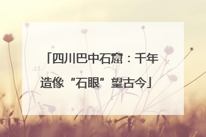 四川巴中石窟：千年造像“石眼”望古今