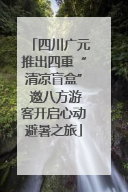 四川广元推出四重“清凉盲盒” 邀八方游客开启心动避暑之旅