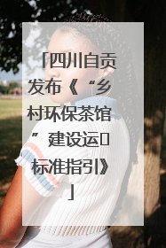 四川自贡发布《“乡村环保茶馆”建设运⾏标准指引》