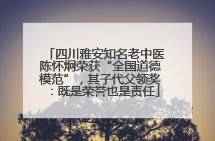 四川雅安知名老中医陈怀炯荣获“全国道德模范”，其子代父领奖：既是荣誉也是责任