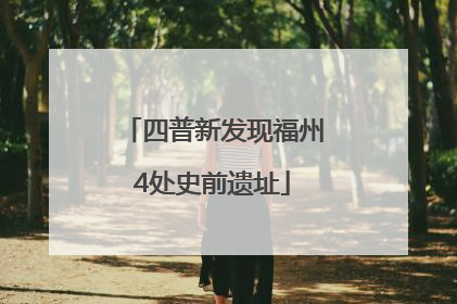四普新发现福州4处史前遗址