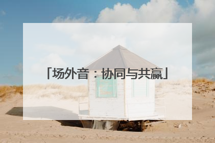 场外音：协同与共赢
