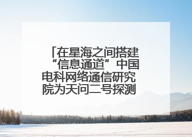 在星海之间搭建“信息通道”中国电科网络通信研究院为天问二号探测器提供支持