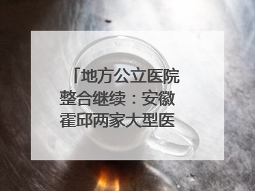 地方公立医院整合继续：安徽霍邱两家大型医院拟二合一