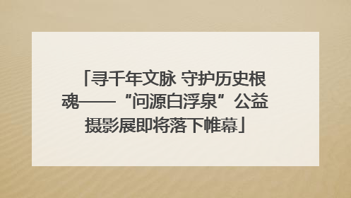 寻千年文脉 守护历史根魂——“问源白浮泉”公益摄影展即将落下帷幕