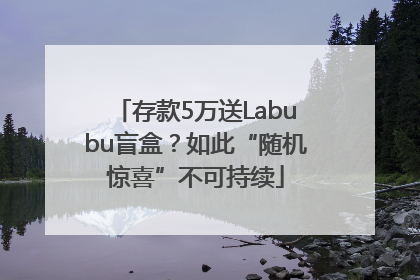 存款5万送Labubu盲盒？如此“随机惊喜”不可持续