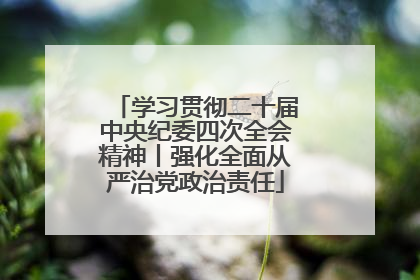 学习贯彻二十届中央纪委四次全会精神丨强化全面从严治党政治责任