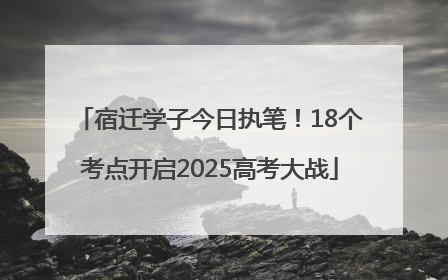 宿迁学子今日执笔！18个考点开启2025高考大战