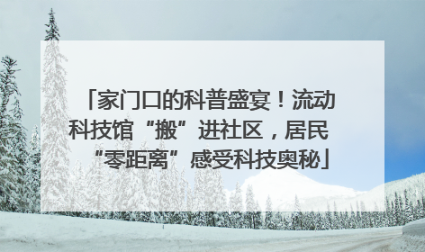 家门口的科普盛宴！流动科技馆“搬”进社区，居民“零距离”感受科技奥秘