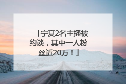 宁夏2名主播被约谈，其中一人粉丝近20万！