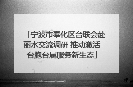 宁波市奉化区台联会赴丽水交流调研 推动激活台胞台属服务新生态