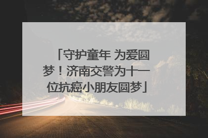 守护童年 为爱圆梦！济南交警为十一位抗癌小朋友圆梦