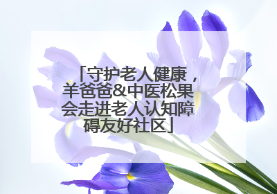 守护老人健康，羊爸爸&中医松果会走进老人认知障碍友好社区