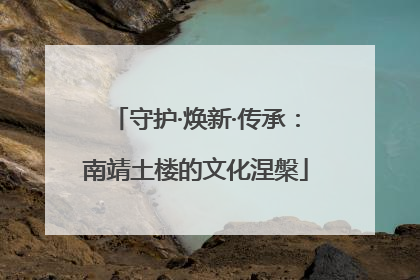 守护·焕新·传承：南靖土楼的文化涅槃