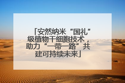 安然纳米“国礼”级植物干细胞技术，助力“一带一路”共建可持续未来