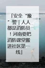 安全“豫”警｜人人都是消防员！河南要把消防课堂搬进社区第一线