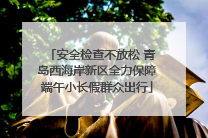 安全检查不放松 青岛西海岸新区全力保障端午小长假群众出行