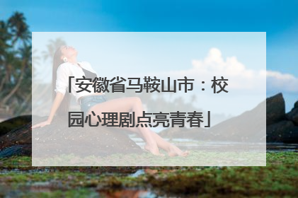 安徽省马鞍山市：校园心理剧点亮青春