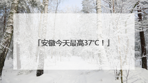 安徽今天最高37℃！