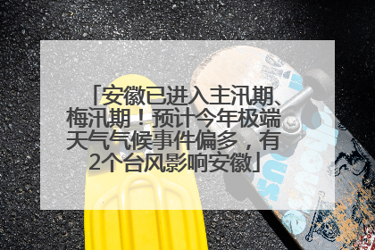 安徽已进入主汛期、梅汛期！预计今年极端天气气候事件偏多，有2个台风影响安徽