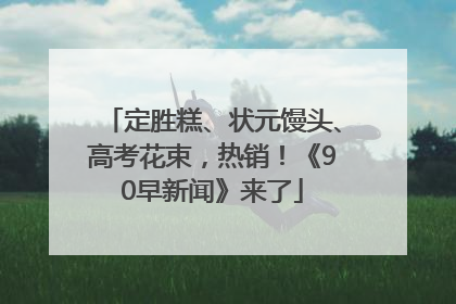 定胜糕、状元馒头、高考花束，热销！《90早新闻》来了