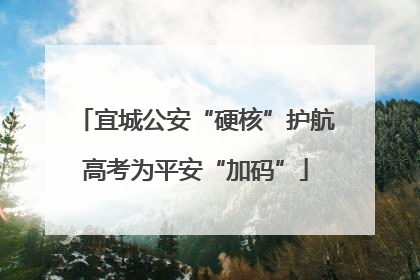 宜城公安“硬核”护航高考为平安“加码”
