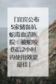 宜宾公布5家储备抗蛇毒血清医院：被蛇咬伤后2小时内使用效果最佳