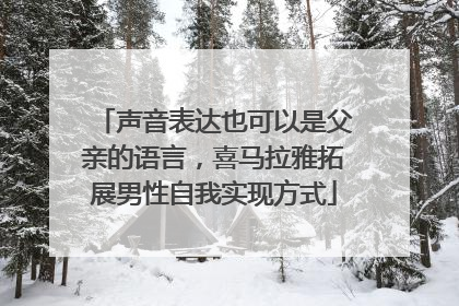 声音表达也可以是父亲的语言，喜马拉雅拓展男性自我实现方式