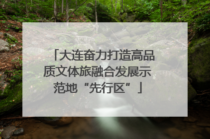 大连奋力打造高品质文体旅融合发展示范地“先行区”