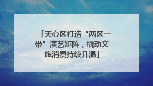 天心区打造“两区一带”演艺矩阵，撬动文旅消费持续升温