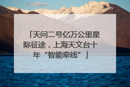 天问二号亿万公里星际征途，上海天文台十年“智能牵线”