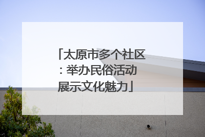 太原市多个社区：举办民俗活动 展示文化魅力