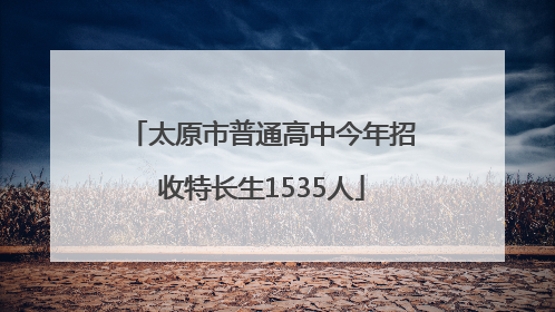 太原市普通高中今年招收特长生1535人