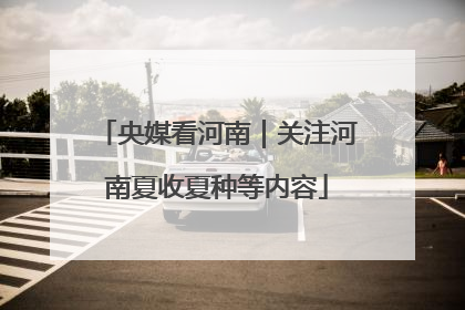 央媒看河南｜关注河南夏收夏种等内容