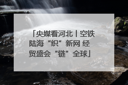 央媒看河北丨空铁陆海“织”新网 经贸盛会“链”全球