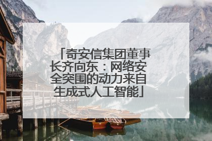 奇安信集团董事长齐向东：网络安全突围的动力来自生成式人工智能