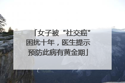 女子被“社交癌”困扰十年，医生提示预防此病有黄金期