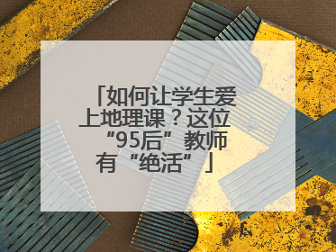 如何让学生爱上地理课？这位“95后”教师有“绝活”
