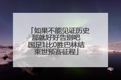 如果不能见证历史 那就好好告别吧 国足1比0胜巴林结束世预赛征程