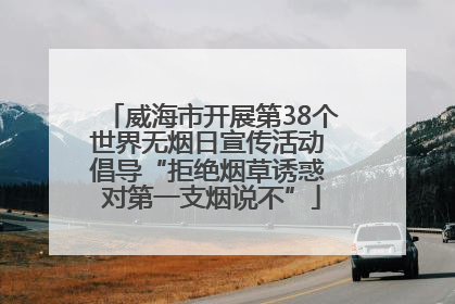 威海市开展第38个世界无烟日宣传活动 倡导“拒绝烟草诱惑 对第一支烟说不”