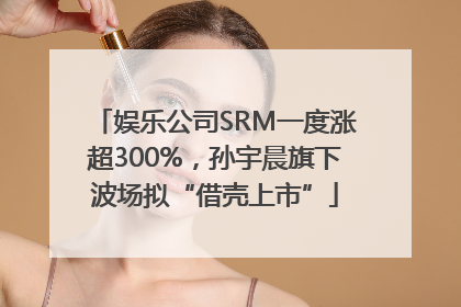 娱乐公司SRM一度涨超300%，孙宇晨旗下波场拟“借壳上市”